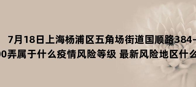 '7月18日上海杨浦区五角场街道国顺路384-398双号、国顺路400弄属于什么疫情风险等级 最新风险地区什么时候解封复工复产开学的'